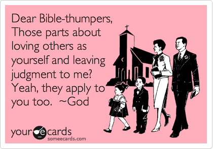 Dear Bible-thumpers,
Those parts about
loving others as
yourself and leaving
judgment to me?
Yeah, they apply to
you too.  %7EGod