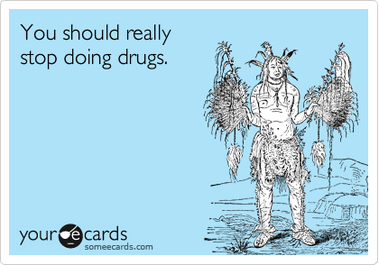 You should really
stop doing drugs.