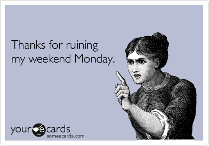 

Thanks for ruining 
my weekend Monday.