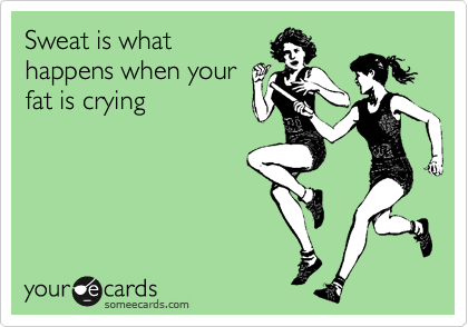 Sweat is what
happens when your 
fat is crying