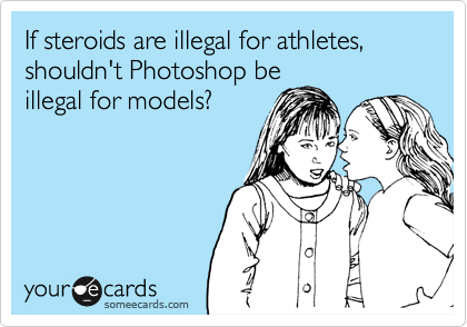 If steroids are illegal for athletes, shouldn't Photoshop be
illegal for models?