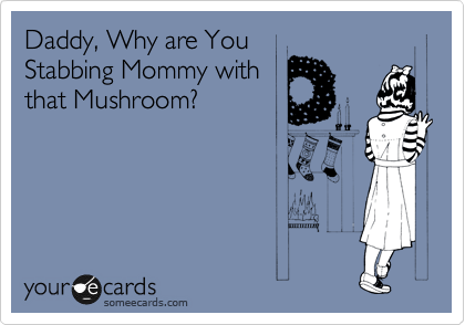Daddy, Why are You
Stabbing Mommy with
that Mushroom?