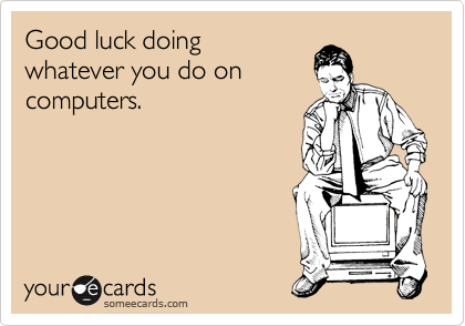 Good luck doing
whatever you do on
computers. 