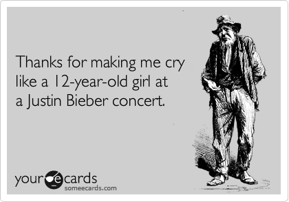 

Thanks for making me cry 
like a 12-year-old girl at 
a Justin Bieber concert.