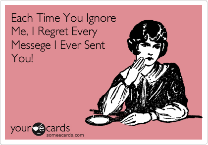 Each Time You Ignore
Me, I Regret Every
Messege I Ever Sent
You!