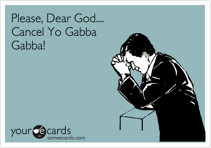 Please, Dear God....
Cancel Yo Gabba
Gabba!  