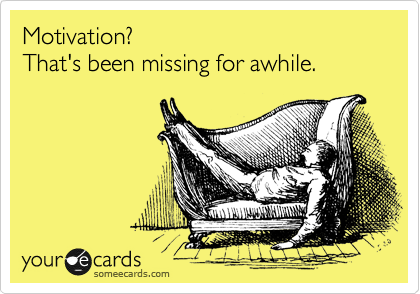 Motivation?
That's been missing for awhile. 