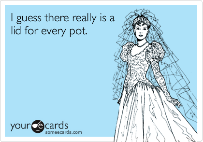I guess there really is a 
lid for every pot. 