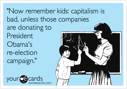 "Now remember kids: capitalism is bad, unless those companies
are donating to
President
Obama's
re-election
campaign."