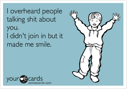 I overheard people
talking shit about
you. 
I didn't join in but it
made me smile. 