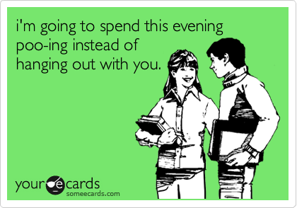 i'm going to spend this evening poo-ing instead of
hanging out with you.