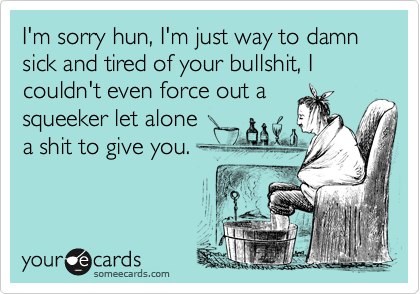 I'm sorry hun, I'm just way to damn sick and tired of your bullshit, I couldn't even force out a
squeeker let alone    
a shit to give you.