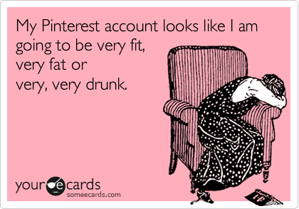 My Pinterest account looks like I am going to be very fit, 
very fat or
very, very drunk.