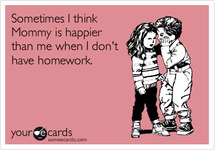 Sometimes I think
Mommy is happier
than me when I don't
have homework.