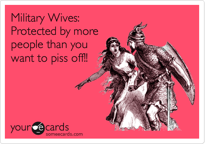 Military Wives:
Protected by more
people than you
want to piss off!!