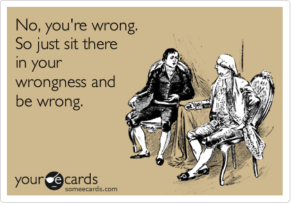 No, you're wrong.
So just sit there
in your
wrongness and
be wrong.