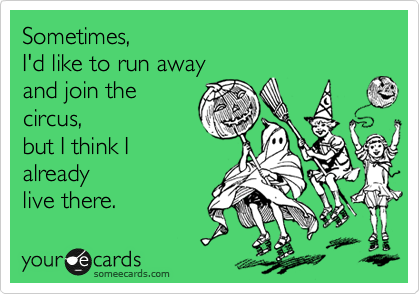 Sometimes, 
I'd like to run away 
and join the 
circus,
but I think I
already 
live there.