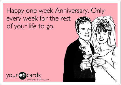 Happy one week Anniversary. Only every week for the rest
of your life to go.