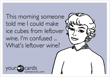 
This morning someone
told me I could make
ice cubes from leftover
wine. I'm confused ...
What's leftover wine?