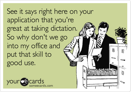 See it says right here on your application that you're
great at taking dictation.
So why don't we go
into my office and
put that skill to
good use.