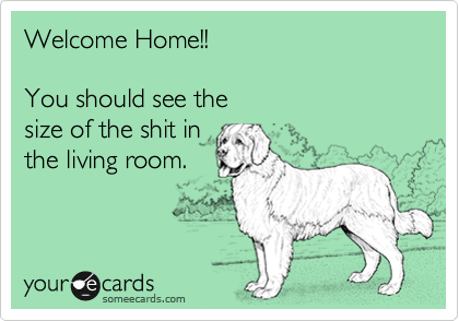 Welcome Home!!

You should see the
size of the shit in
the living room.