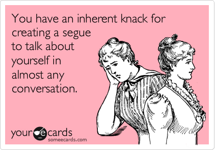 You have an inherent knack for creating a segue
to talk about
yourself in
almost any
conversation. 