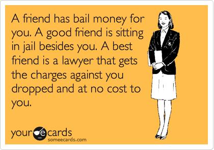 A friend has bail money for
you. A good friend is sitting
in jail besides you. A best
friend is a lawyer that gets 
the charges against you
dropped and at no cost to
you.
