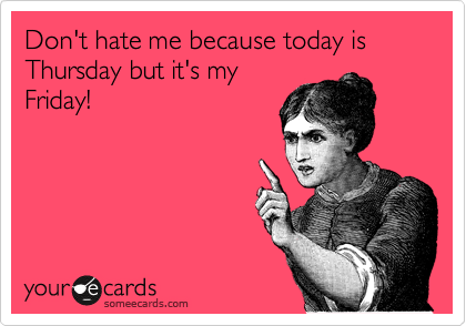 Don't hate me because today is Thursday but it's my
Friday! 