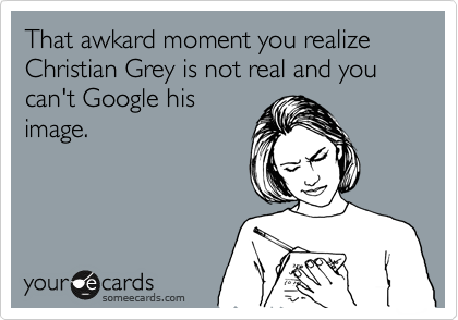 That awkard moment you realize Christian Grey is not real and you can't Google his
image. 