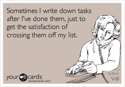 Sometimes I write down tasks
after I've done them, just to
get the satisfaction of
crossing them off my list.