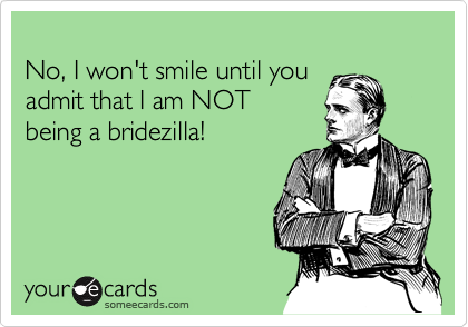 
No, I won't smile until you
admit that I am NOT 
being a bridezilla!