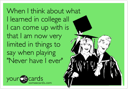 When I think about what
I learned in college all
I can come up with is
that I am now very
limited in things to
say when playing
"Never have I ever" 