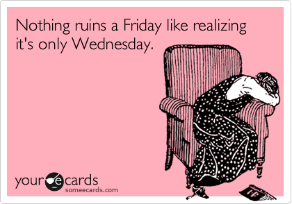 Nothing ruins a Friday like realizing it's only Wednesday.