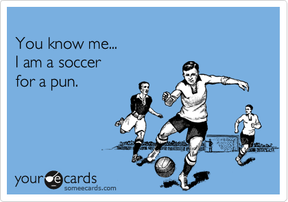 
You know me...  
I am a soccer 
for a pun.