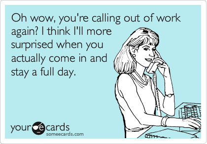 Oh wow, you're calling out of work again? I think I'll more
surprised when you
actually come in and
stay a full day.