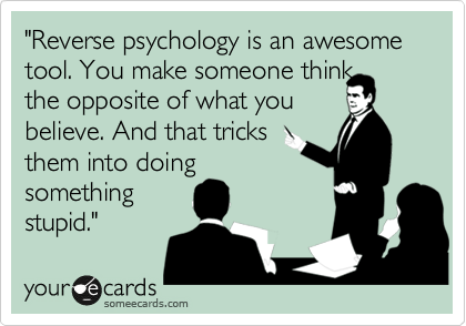 "Reverse psychology is an awesome tool. You make someone think 
the opposite of what you 
believe. And that tricks 
them into doing
something
stupid."