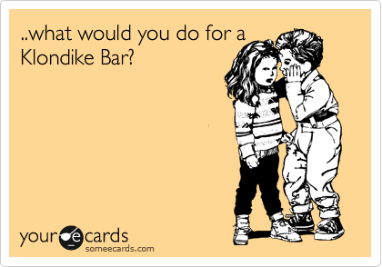 ..what would you do for a
Klondike Bar?