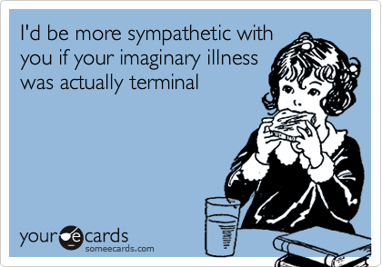 I'd be more sympathetic with
you if your imaginary illness
was actually terminal