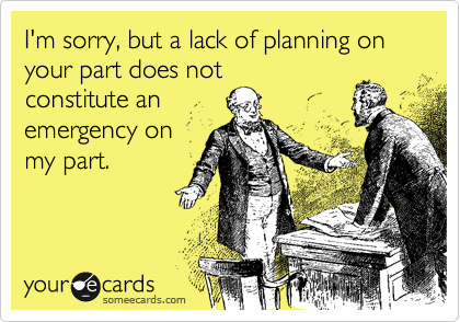 I'm sorry, but a lack of planning on your part does not
constitute an
emergency on
my part.