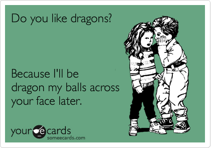Do you like dragons?



Because I'll be
dragon my balls across
your face later.