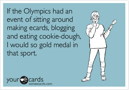 If the Olympics had an
event of sitting around
making ecards, blogging
and eating cookie-dough,
I would so gold medal in
that sport.