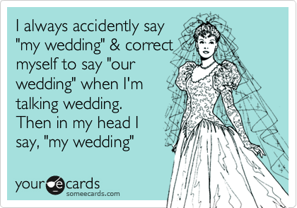 I always accidently say
"my wedding" & correct
myself to say "our
wedding" when I'm
talking wedding.
Then in my head I
say, "my wedding" 