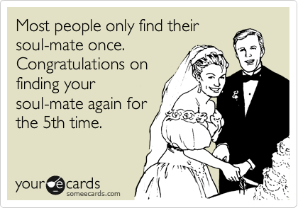 Most people only find their
soul-mate once.
Congratulations on
finding your
soul-mate again for
the 5th time.