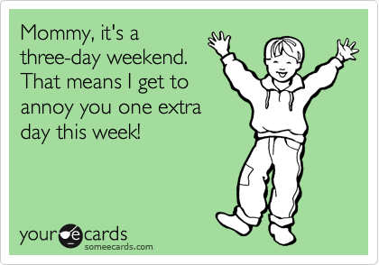 Mommy, it's a
three-day weekend.
That means I get to
annoy you one extra
day this week!