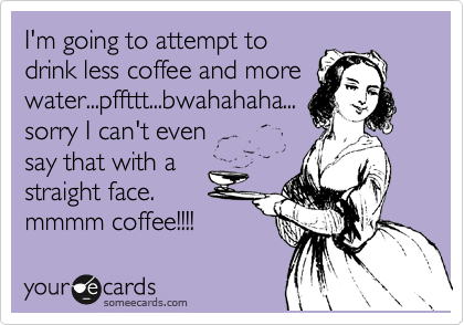 I'm going to attempt to
drink less coffee and more
water...pffttt...bwahahaha...
sorry I can't even
say that with a
straight face.
mmmm coffee!!!!