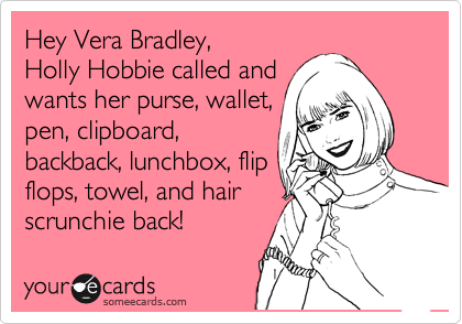 Hey Vera Bradley,
Holly Hobbie called and
wants her purse, wallet,
pen, clipboard,
backback, lunchbox, flip
flops, towel, and hair 
scrunchie back!