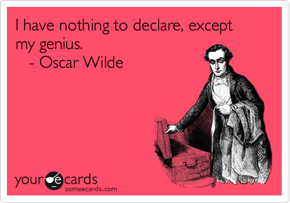 I have nothing to declare, except my genius.  
   - Oscar Wilde