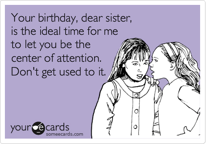 Your birthday, dear sister, 
is the ideal time for me 
to let you be the 
center of attention.
Don't get used to it.