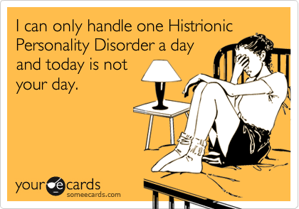 I can only handle one Histrionic Personality Disorder a day
and today is not
your day.