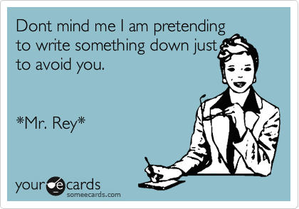 Dont mind me I am pretending
to write something down just
to avoid you.


*Mr. Rey*